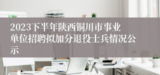 2023下半年陕西铜川市事业单位招聘拟加分退役士兵情况公示