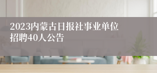 2023内蒙古日报社事业单位招聘40人公告