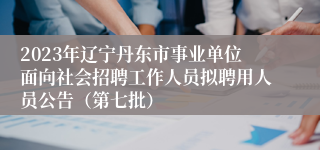 2023年辽宁丹东市事业单位面向社会招聘工作人员拟聘用人员公告（第七批）