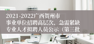 2021-2022广西贺州市事业单位招聘高层次、急需紧缺专业人才拟聘人员公示（第三批）