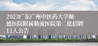 2023广东广州中医药大学顺德医院附属勒流医院第二批招聘11人公告