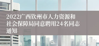 2022广西钦州市人力资源和社会保障局同意聘用24名同志通知