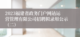 2023福建省政务门户网站运营管理有限公司招聘拟录用公示（二）