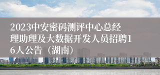 2023中安密码测评中心总经理助理及大数据开发人员招聘16人公告（湖南）