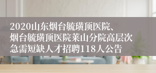 2020山东烟台毓璜顶医院、烟台毓璜顶医院莱山分院高层次急需短缺人才招聘118人公告