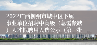 2022广西柳州市城中区下属事业单位招聘中高级（急需紧缺）人才拟聘用人选公示（第一批