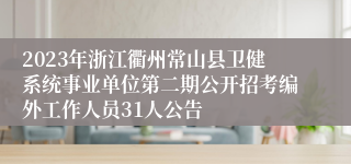 2023年浙江衢州常山县卫健系统事业单位第二期公开招考编外工作人员31人公告