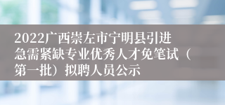 2022广西崇左市宁明县引进急需紧缺专业优秀人才免笔试（第一批）拟聘人员公示