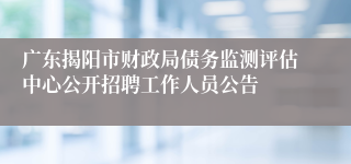 广东揭阳市财政局债务监测评估中心公开招聘工作人员公告