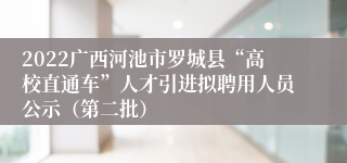 2022广西河池市罗城县“高校直通车”人才引进拟聘用人员公示（第二批）