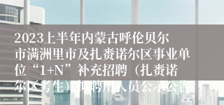 2023上半年内蒙古呼伦贝尔市满洲里市及扎赉诺尔区事业单位“1+N”补充招聘（扎赉诺尔区考生）拟聘用人员公示公告