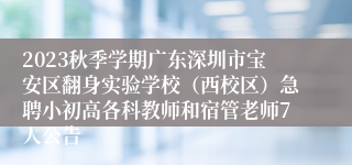 2023秋季学期广东深圳市宝安区翻身实验学校（西校区）急聘小初高各科教师和宿管老师7人公告