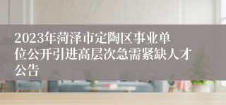 2023年菏泽市定陶区事业单位公开引进高层次急需紧缺人才公告