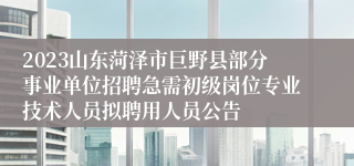 2023山东菏泽市巨野县部分事业单位招聘急需初级岗位专业技术人员拟聘用人员公告