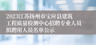 2023江苏扬州市宝应县建筑工程质量检测中心招聘专业人员拟聘用人员名单公示