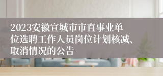 2023安徽宣城市市直事业单位选聘工作人员岗位计划核减、取消情况的公告