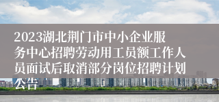 2023湖北荆门市中小企业服务中心招聘劳动用工员额工作人员面试后取消部分岗位招聘计划公告