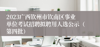 2023广西钦州市钦南区事业单位考试招聘拟聘用人选公示（第四批）