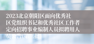 2023北京朝阳区面向优秀社区党组织书记和优秀社区工作者定向招聘事业编制人员拟聘用人员公告(第三批)