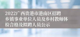 2022广西贵港市港南区招聘乡镇事业单位人员及乡村教师体检合格及拟聘人员公示