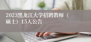 2023黑龙江大学招聘教师（硕士）15人公告