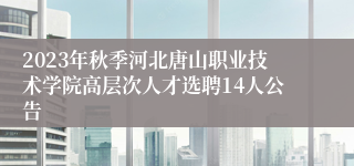 2023年秋季河北唐山职业技术学院高层次人才选聘14人公告