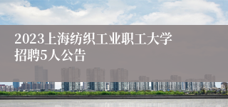 2023上海纺织工业职工大学招聘5人公告