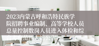 2023内蒙古呼和浩特民族学院招聘事业编制、高等学校人员总量控制数岗人员进入体检和综合考察范围人选公告