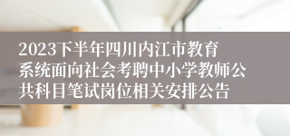 2023下半年四川内江市教育系统面向社会考聘中小学教师公共科目笔试岗位相关安排公告