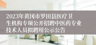 2023年黄冈市罗田县医疗卫生机构专项公开招聘中医药专业技术人员拟聘用公示公告