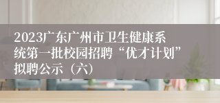 2023广东广州市卫生健康系统第一批校园招聘“优才计划”拟聘公示（六）