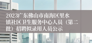 2023广东佛山市南海区里水镇社区卫生服务中心人员（第二批）招聘拟录用人员公示