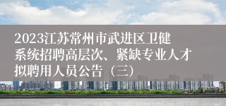 2023江苏常州市武进区卫健系统招聘高层次、紧缺专业人才拟聘用人员公告（三）