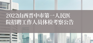 2022山西晋中市第一人民医院招聘工作人员体检考察公告