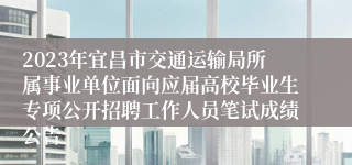 2023年宜昌市交通运输局所属事业单位面向应届高校毕业生专项公开招聘工作人员笔试成绩公告