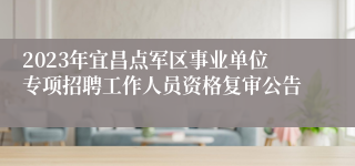 2023年宜昌点军区事业单位专项招聘工作人员资格复审公告