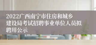2022广西南宁市住房和城乡建设局考试招聘事业单位人员拟聘用公示