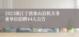 2023浙江宁波象山县机关事业单位招聘44人公告