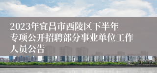 2023年宜昌市西陵区下半年专项公开招聘部分事业单位工作人员公告