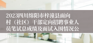 2023四川绵阳市梓潼县面向村（社区）干部定向招聘事业人员笔试总成绩及面试入围情况公示