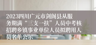 2023四川广元市剑阁县从服务期满“三支一扶”人员中考核招聘乡镇事业单位人员拟聘用人员名单公示