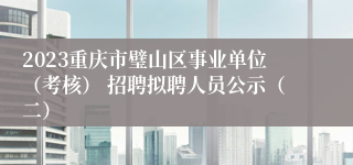 2023重庆市璧山区事业单位（考核） 招聘拟聘人员公示（二）