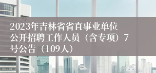 2023年吉林省省直事业单位公开招聘工作人员（含专项）7号公告（109人）