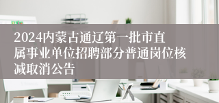 2024内蒙古通辽第一批市直属事业单位招聘部分普通岗位核减取消公告