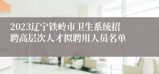 2023辽宁铁岭市卫生系统招聘高层次人才拟聘用人员名单