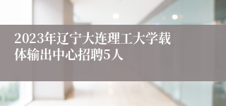 2023年辽宁大连理工大学载体输出中心招聘5人