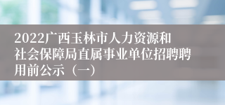 2022广西玉林市人力资源和社会保障局直属事业单位招聘聘用前公示（一）