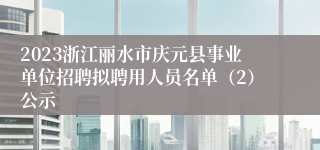 2023浙江丽水市庆元县事业单位招聘拟聘用人员名单（2）公示