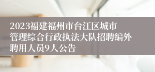 2023福建福州市台江区城市管理综合行政执法大队招聘编外聘用人员9人公告