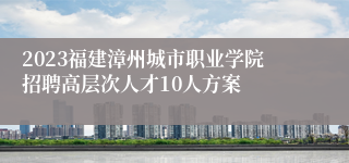 2023福建漳州城市职业学院招聘高层次人才10人方案